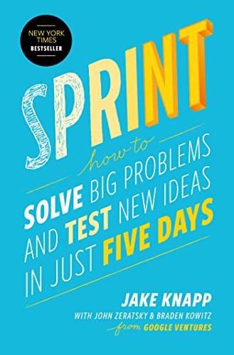 Sprint: How to Solve Big Problems and Test New Ideas in Just Five Days by Jake Knapp, John Zeratsky, and Braden Kowitz