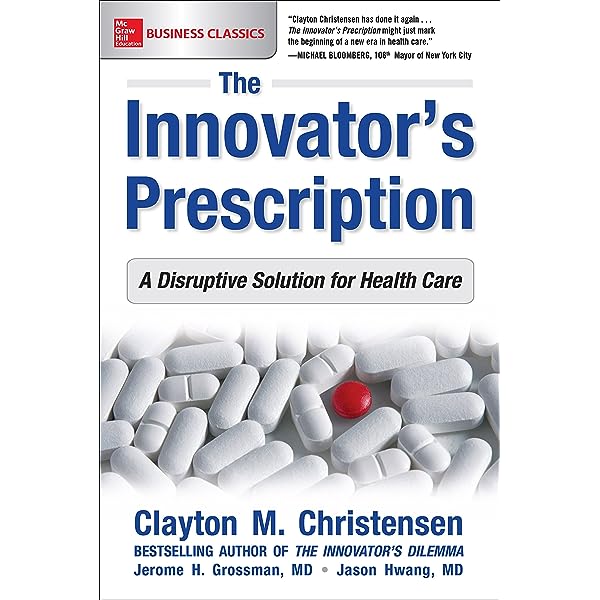 The Innovator's Prescription: A Disruptive Solution for Health Care by Clayton M. Christensen, Jerome H. Grossman, and Jason Hwang