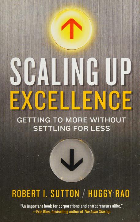 Scaling Up Excellence: Getting to More Without Settling for Less by Robert I. Sutton and Huggy Rao